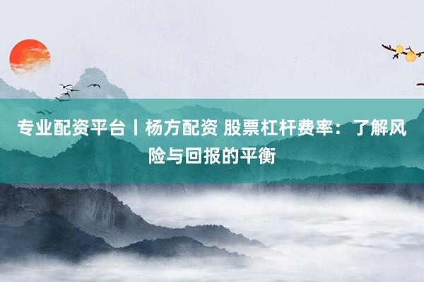 专业配资平台丨杨方配资 股票杠杆费率：了解风险与回报的平衡