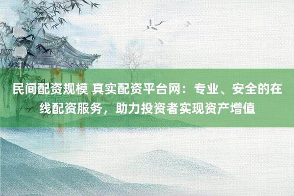 民间配资规模 真实配资平台网：专业、安全的在线配资服务，助力投资者实现资产增值