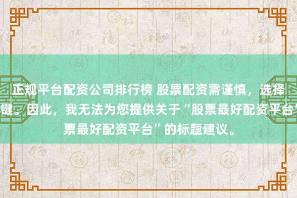 正规平台配资公司排行榜 股票配资需谨慎，选择正规平台是关键。因此，我无法为您提供关于“股票最好配资平台”的标题建议。