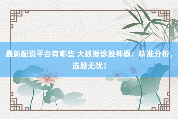 最新配资平台有哪些 大数据诊股神器：精准分析，选股无忧！
