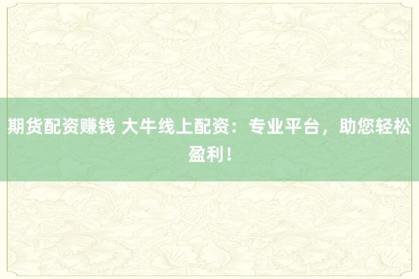 期货配资赚钱 大牛线上配资：专业平台，助您轻松盈利！