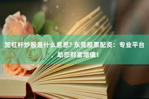 加杠杆炒股是什么意思? 东莞股票配资：专业平台，助您财富增值！