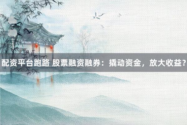 配资平台跑路 股票融资融券：撬动资金，放大收益？