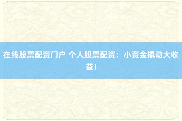 在线股票配资门户 个人股票配资：小资金撬动大收益！