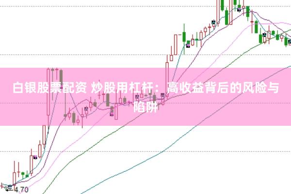 白银股票配资 炒股用杠杆：高收益背后的风险与陷阱