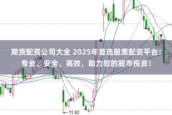 期货配资公司大全 2025年首选股票配资平台：专业、安全、高效，助力您的股市投资！