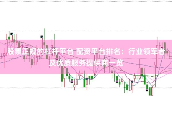 股票正规的杠杆平台 配资平台排名：行业领军者及优质服务提供商一览