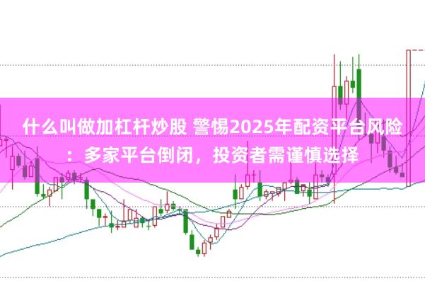 什么叫做加杠杆炒股 警惕2025年配资平台风险：多家平台倒闭，投资者需谨慎选择