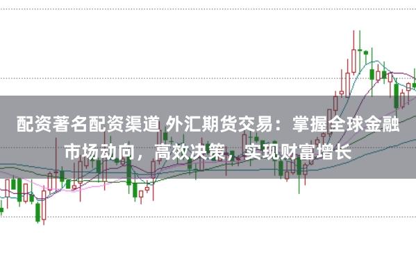 配资著名配资渠道 外汇期货交易：掌握全球金融市场动向，高效决策，实现财富增长