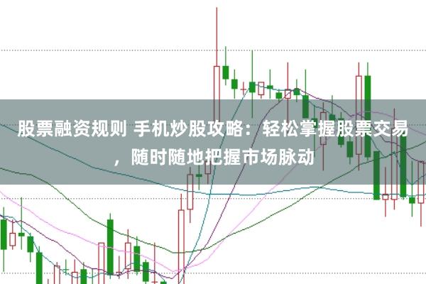 股票融资规则 手机炒股攻略：轻松掌握股票交易，随时随地把握市场脉动
