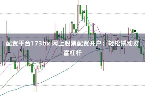 配资平台173bx 网上股票配资开户：轻松撬动财富杠杆