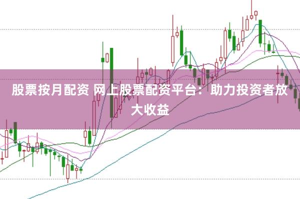 股票按月配资 网上股票配资平台：助力投资者放大收益