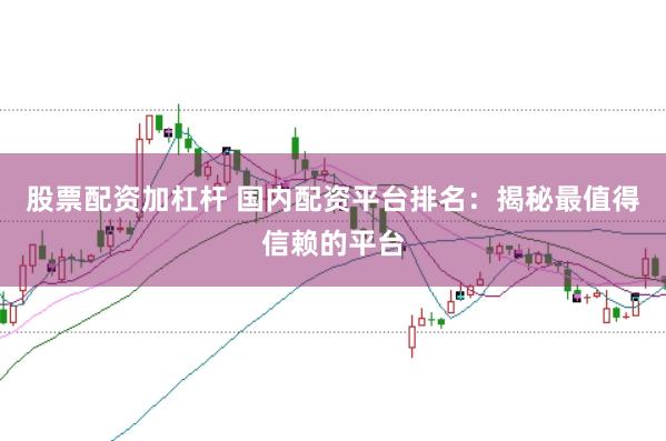 股票配资加杠杆 国内配资平台排名：揭秘最值得信赖的平台
