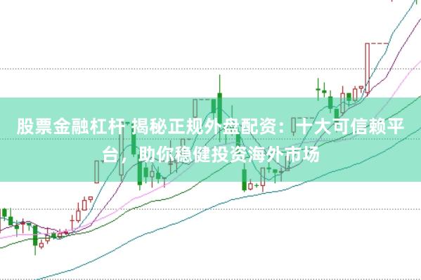股票金融杠杆 揭秘正规外盘配资：十大可信赖平台，助你稳健投资海外市场