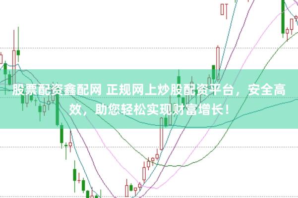 股票配资鑫配网 正规网上炒股配资平台，安全高效，助您轻松实现财富增长！