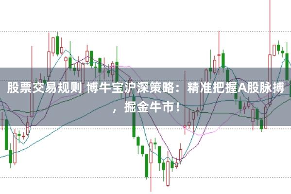 股票交易规则 博牛宝沪深策略：精准把握A股脉搏，掘金牛市！