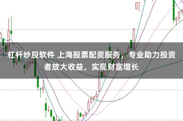 杠杆炒股软件 上海股票配资服务，专业助力投资者放大收益，实现财富增长