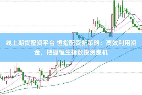 线上期货配资平台 恒指配资新策略：高效利用资金，把握恒生指数投资良机