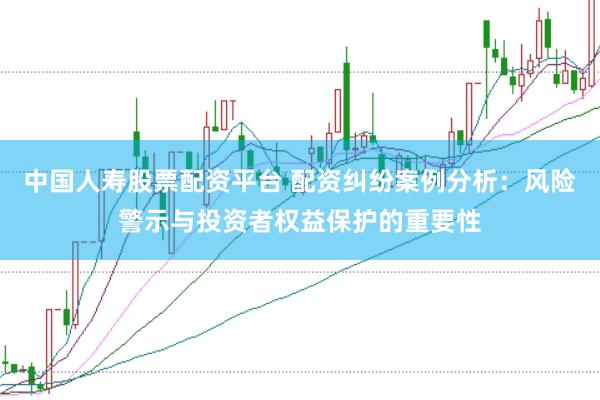 中国人寿股票配资平台 配资纠纷案例分析：风险警示与投资者权益保护的重要性