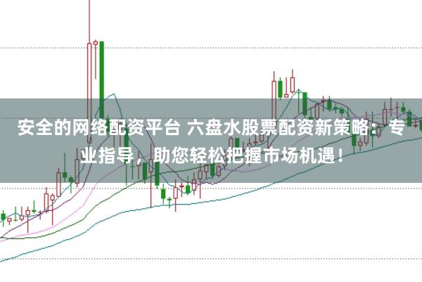 安全的网络配资平台 六盘水股票配资新策略：专业指导，助您轻松把握市场机遇！
