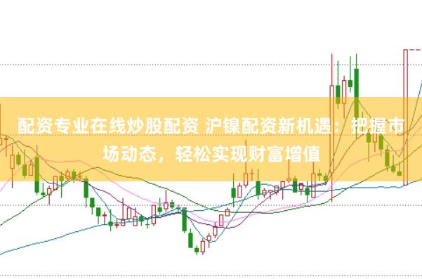 配资专业在线炒股配资 沪镍配资新机遇：把握市场动态，轻松实现财富增值