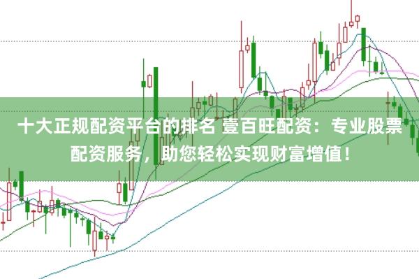 十大正规配资平台的排名 壹百旺配资：专业股票配资服务，助您轻松实现财富增值！