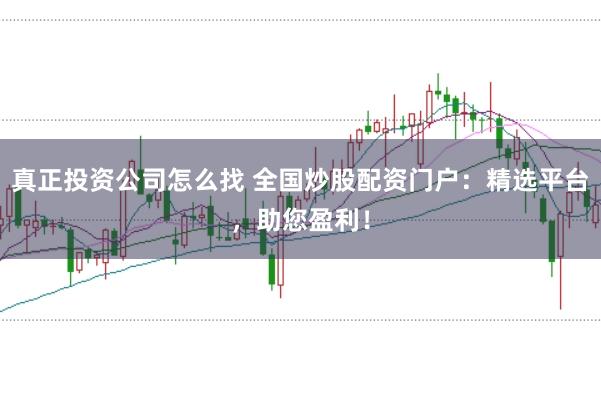 真正投资公司怎么找 全国炒股配资门户：精选平台，助您盈利！