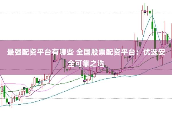 最强配资平台有哪些 全国股票配资平台：优选安全可靠之选