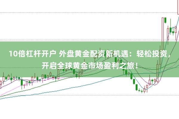 10倍杠杆开户 外盘黄金配资新机遇：轻松投资，开启全球黄金市场盈利之旅！