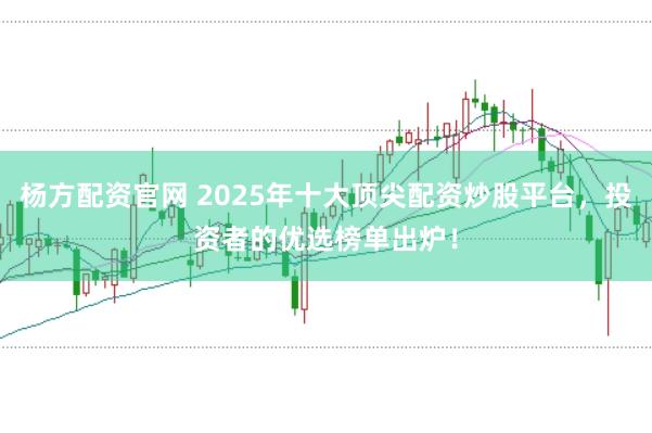 杨方配资官网 2025年十大顶尖配资炒股平台，投资者的优选榜单出炉！