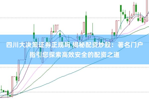 四川大决策证券正规吗 揭秘配资炒股：著名门户指引您探索高效安全的配资之道