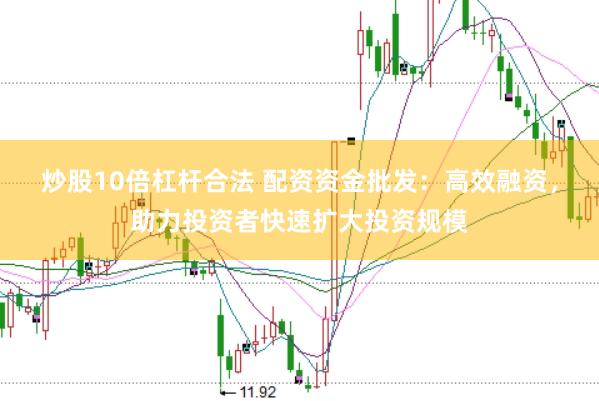 炒股10倍杠杆合法 配资资金批发：高效融资，助力投资者快速扩大投资规模