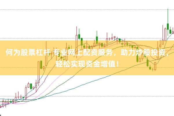 何为股票杠杆 专业网上配资服务，助力炒股投资，轻松实现资金增值！