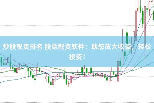 炒股配资排名 股票配资软件：助您放大收益，轻松投资！