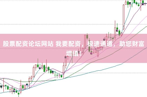 股票配资论坛网站 我要配资，极速通道，助您财富增值！