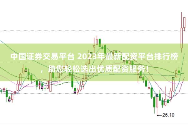 中国证券交易平台 2023年最新配资平台排行榜，助您轻松选出优质配资服务！