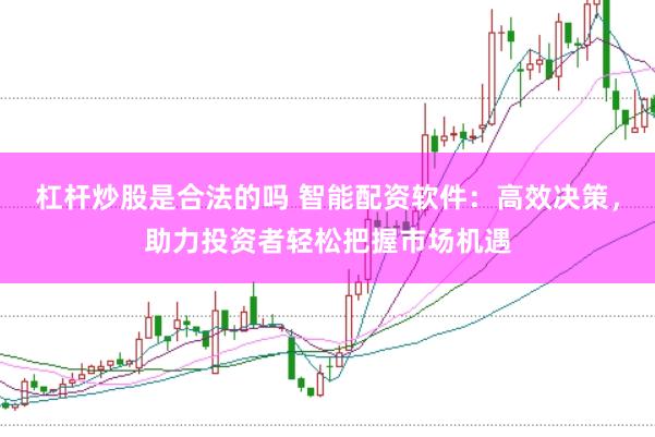 杠杆炒股是合法的吗 智能配资软件：高效决策，助力投资者轻松把握市场机遇