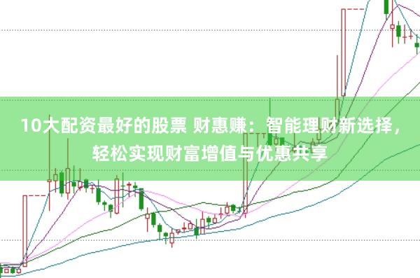 10大配资最好的股票 财惠赚：智能理财新选择，轻松实现财富增值与优惠共享