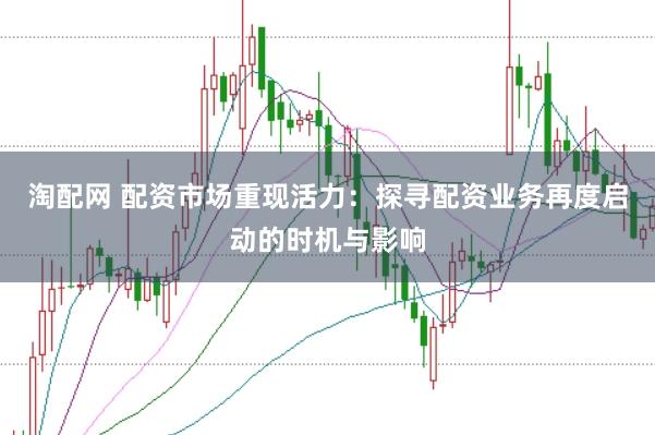 淘配网 配资市场重现活力：探寻配资业务再度启动的时机与影响