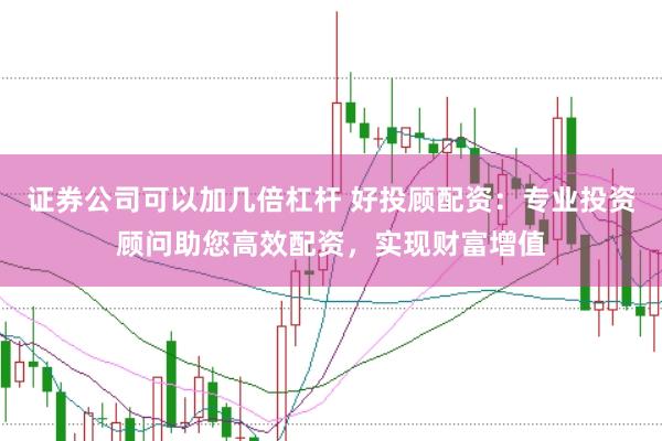 证券公司可以加几倍杠杆 好投顾配资：专业投资顾问助您高效配资，实现财富增值