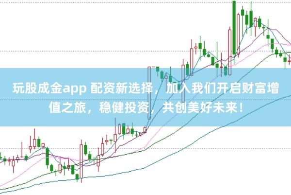玩股成金app 配资新选择，加入我们开启财富增值之旅，稳健投资，共创美好未来！