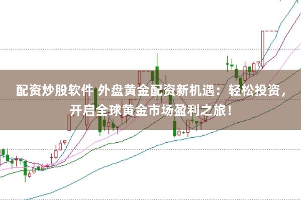 配资炒股软件 外盘黄金配资新机遇：轻松投资，开启全球黄金市场盈利之旅！
