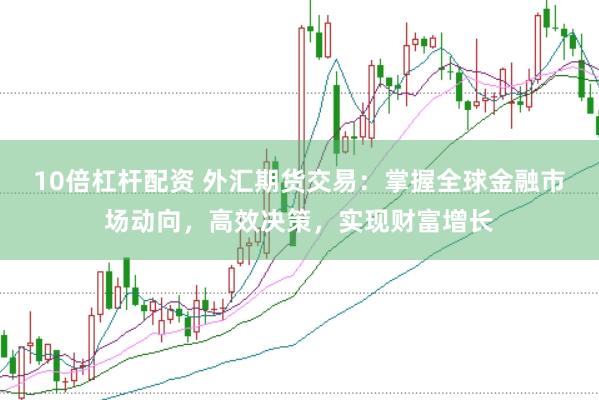 10倍杠杆配资 外汇期货交易：掌握全球金融市场动向，高效决策，实现财富增长
