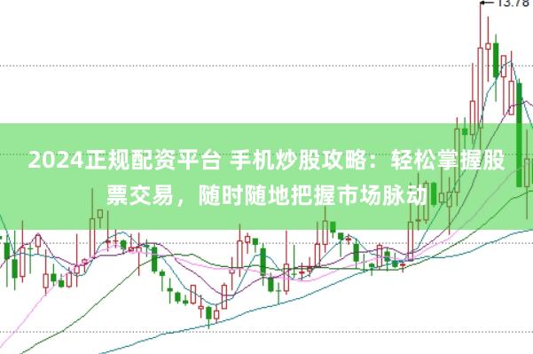 2024正规配资平台 手机炒股攻略：轻松掌握股票交易，随时随地把握市场脉动