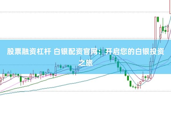股票融资杠杆 白银配资官网：开启您的白银投资之旅