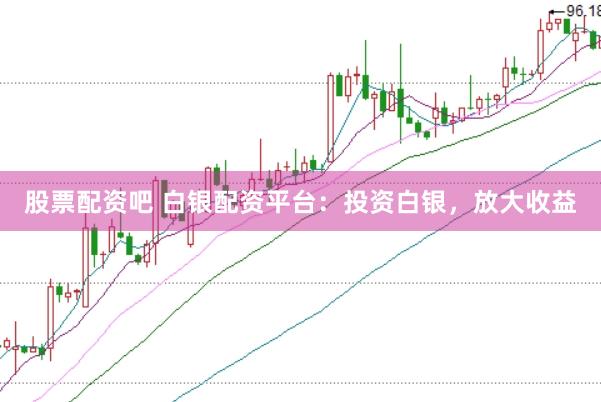 股票配资吧 白银配资平台：投资白银，放大收益