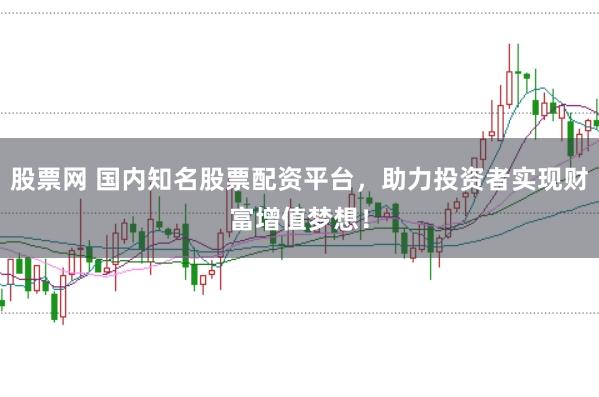股票网 国内知名股票配资平台，助力投资者实现财富增值梦想！