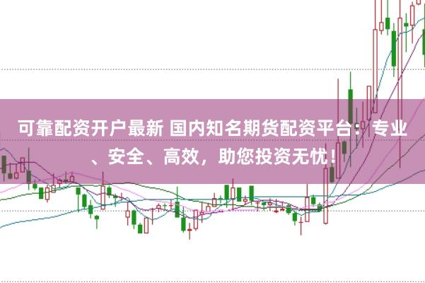 可靠配资开户最新 国内知名期货配资平台：专业、安全、高效，助您投资无忧！
