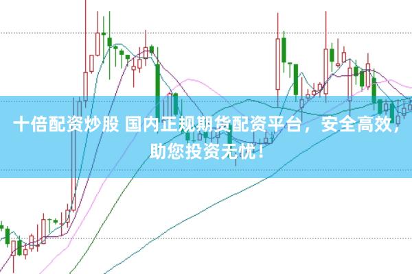 十倍配资炒股 国内正规期货配资平台，安全高效，助您投资无忧！