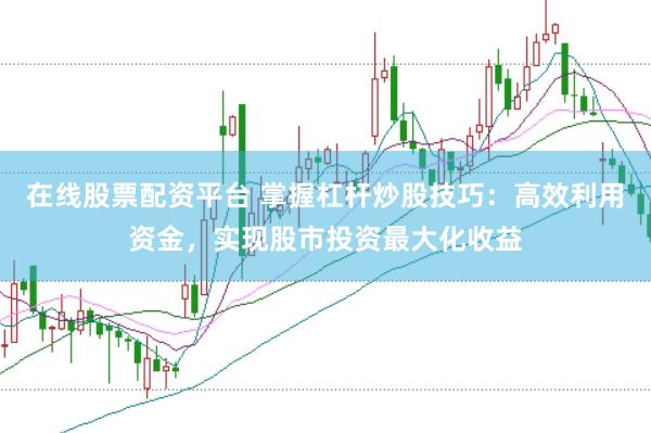 在线股票配资平台 掌握杠杆炒股技巧：高效利用资金，实现股市投资最大化收益